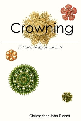 Crowning: Fieldnotes on My Second Birth by Bissett, Christopher John