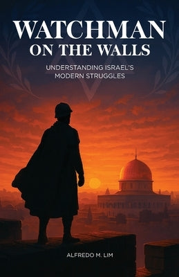 Watchman on the Walls: Understanding Israel's Modern Struggle by Lim, Alfredo M.
