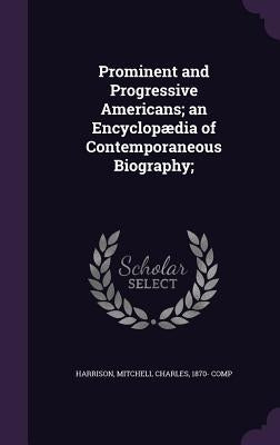 Prominent and Progressive Americans; an Encyclopædia of Contemporaneous Biography; by Harrison, Mitchell Charles