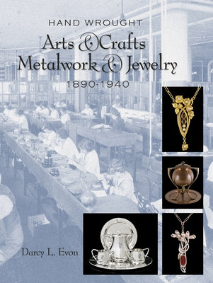 Hand Wrought Arts & Crafts Metalwork and Jewelry, 1890-1940 by Evon, Darcy L.