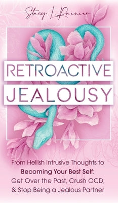 Retroactive Jealousy: From Hellish Intrusive Thoughts to Becoming Your Best Self: Get Over the Past, Crush OCD, & Stop Being A Jealous Partn by Rainier, Stacy L.