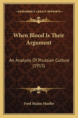 When Blood Is Their Argument: An Analysis Of Prussian Culture (1915) by Hueffer, Ford Madox