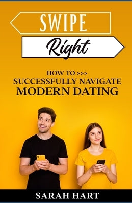 Swipe Right: How To Successfully Navigate Modern Dating by Hart, Sarah