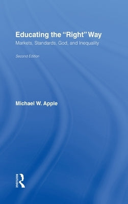 Educating the Right Way: Markets, Standards, God, and Inequality by Apple, Michael W.