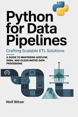 Python for Data Pipelines: Crafting Scalable ETL Solutions: A Guide to Mastering Airflow, Dask, and Cloud-Native Data Processing by Blitzer, Wolf
