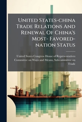 United States-china Trade Relations And Renewal Of China's Most- Favored-nation Status by United States Congress House of Represen