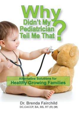 Why Didn't My Pediatrician Tell Me That?: Alternative Solutions For a Healthy Growing Families by Fairchild, DC Caccp Ba Bs Rt