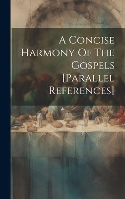 A Concise Harmony Of The Gospels [parallel References] by Anonymous