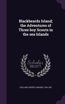 Blackbeards Island; the Adventures of Three boy Scouts in the sea Islands by Holland, Rupert Sargent