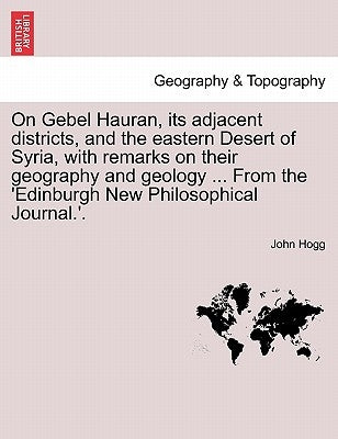 On Gebel Hauran, Its Adjacent Districts, and the Eastern Desert of Syria, with Remarks on Their Geography and Geology ... from the 'edinburgh New Phil by Hogg, John