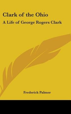 Clark of the Ohio: A Life of George Rogers Clark by Palmer, Frederick