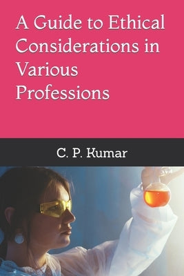 A Guide to Ethical Considerations in Various Professions by Kumar, C. P.