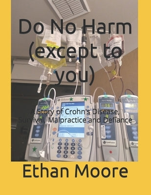 Do No Harm (except to you): A Story of Crohn's Disease, Survival, Malpractice and Defiance by Moore, Ethan Joseph