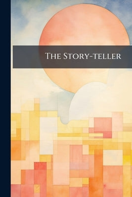 The Story-teller: A Collection of Original Tales: Calculated to Lead the Youthful Mind to A Love of Religion, Morality, and Virtue: Illustrated With M by Anonymous