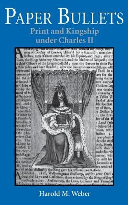 Paper Bullets: Print and Kingship Under Charles II by Weber, Harold M.