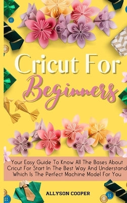 Cricut For Beginners Small Guide: Your Easy Guide To Know All The Bases About Cricut For Start In The Best Way And Understand Which Is The Perfect Mac by Cooper, Allyson