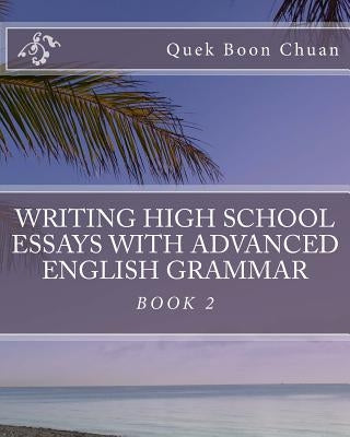 Writing High School Essays With Advanced English Grammar: Book 2 by Boon Chuan, Quek