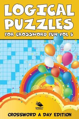 Logical Puzzles for Crossword Fun Vol 5: Crossword A Day Edition by Speedy Publishing LLC