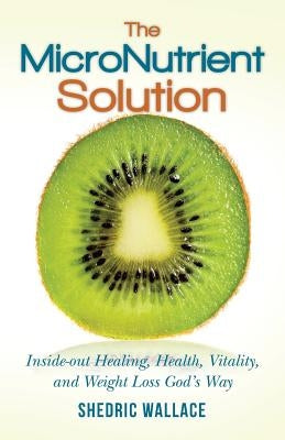 The MicroNutrient Solution: Inside-out Healing, Health, Vitality, and Weight Loss God's Way by Wallace, Shedric