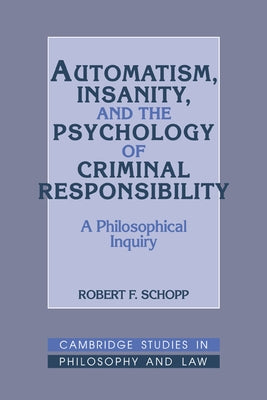 Automatism, Insanity, and the Psychology of Criminal Responsibility: A Philosophical Inquiry by Schopp, Robert F.