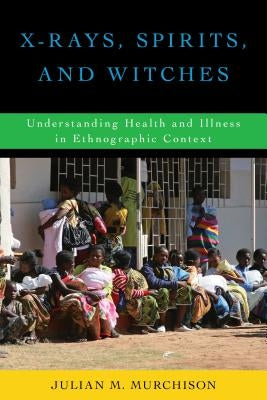 X-Rays, Spirits, and Witches: Understanding Health and Illness in Ethnographic Context by Murchison, Julian M.