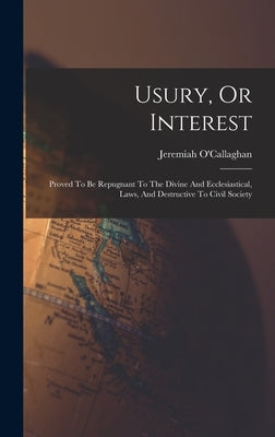 Usury, Or Interest: Proved To Be Repugnant To The Divine And Ecclesiastical, Laws, And Destructive To Civil Society by O'Callaghan, Jeremiah