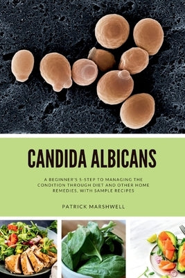 Candida Albicans: A Beginner's 5-Step to Managing the Condition Through Diet and Other Home Remedies, With Sample Recipes by Marshwell, Patrick