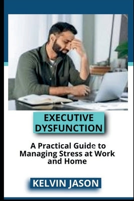 Executive Dysfunction: A Practical Guide to Managing Stress at Work and Home by Jason, Kelvin