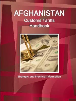 Afghanistan Customs Tariffs Handbook - Strategic and Practical Information by Ibp, Inc