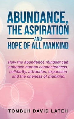 Abundance, the Aspiration and Hope of All Mankind: How the abundance mindset can enhance human connectedness, solidarity, attraction, expansion and th by Tombuh David Lateh