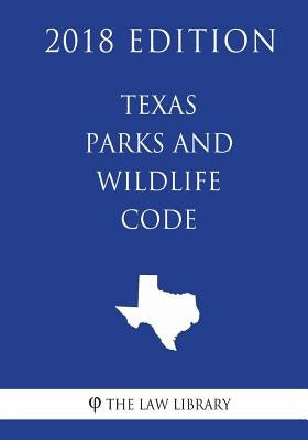Texas Parks and Wildlife Code (2018 Edition) by The Law Library