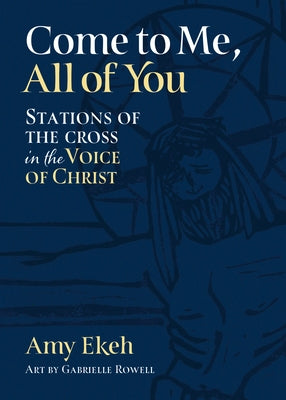 Come to Me, All of You: Stations of the Cross in the Voice of Christ by Ekeh, Amy