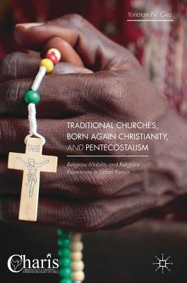 Traditional Churches, Born Again Christianity, and Pentecostalism: Religious Mobility and Religious Repertoires in Urban Kenya by Gez, Yonatan N.