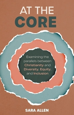At the Core: Examining the Parallels Between Christianity and Diversity, Equity, and Inclusion by Allen, Sara