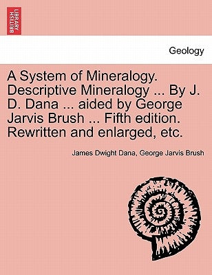 A System of Mineralogy. Descriptive Mineralogy ... By J. D. Dana ... aided by George Jarvis Brush ... Fifth edition. Rewritten and enlarged, etc. by Dana, James Dwight