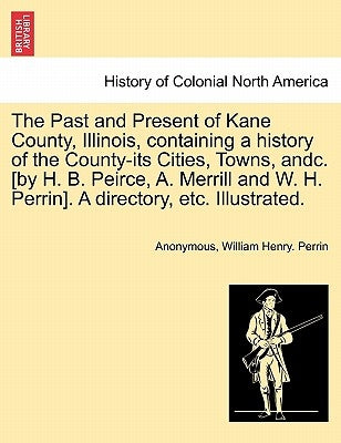 The Past and Present of Kane County, Illinois, containing a history of the County-its Cities, Towns, andc. [by H. B. Peirce, A. Merrill and W. H. Perr by Anonymous