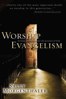 Worship Evangelism: Inviting Unbelievers Into the Presence of God by Morgenthaler, Sally