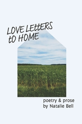 Love Letters to Home: poems about the people & places that make me feel like I'm home by Bell, Natalie