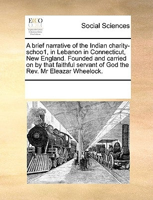 A Brief Narrative of the Indian Charity-Schoo1, in Lebanon in Connecticut, New England. Founded and Carried on by That Faithful Servant of God the REV by Multiple Contributors