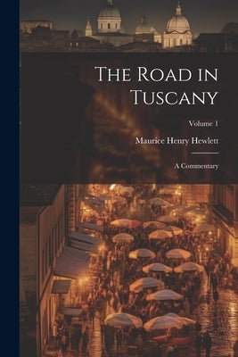 The Road in Tuscany: A Commentary; Volume 1 by Hewlett, Maurice Henry
