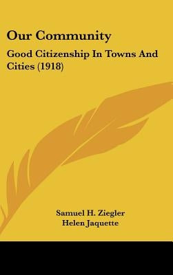 Our Community: Good Citizenship In Towns And Cities (1918) by Ziegler, Samuel H.