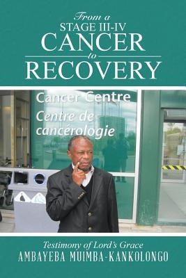 From a Stage III-IV Cancer to Recovery: Testimony of Lord's Grace by Muimba-Kankolongo, Ambayeba