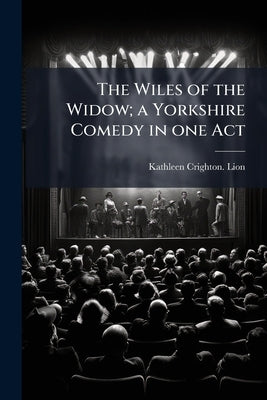 The Wiles of the Widow; a Yorkshire Comedy in one Act by Lion, Kathleen Crighton [From Old Catal