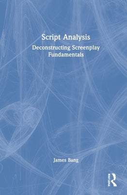 Script Analysis: Deconstructing Screenplay Fundamentals by Bang, James