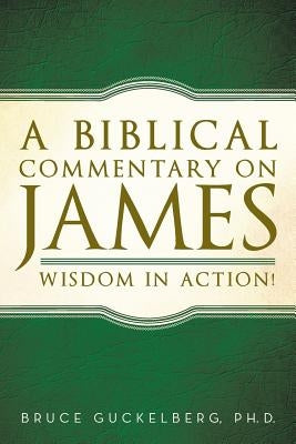 A Biblical Commentary on James: Wisdom in Action! by Guckelberg, Bruce