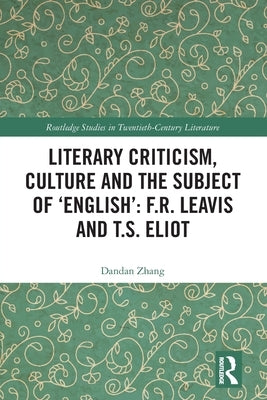Literary Criticism, Culture and the Subject of 'English': F.R. Leavis and T.S. Eliot by Zhang, Dandan