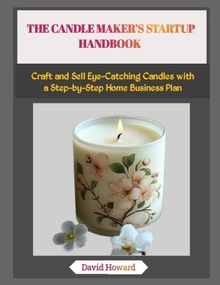 The Candle Maker's Startup Handbook: Craft and Sell Eye-Catching Candles with a Step-by-Step Home Business Plan by Howard, David