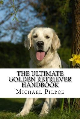 The Ultimate Golden Retriever Handbook: Secrets to Adopting, Training & Loving "America's Favorite Dog" by Pierce, Michael