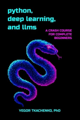Python, Deep Learning, and LLMs: A Crash Course for Complete Beginners by Tkachenko, Yegor