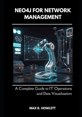 Neo4j for Network Management: A Complete Guide to IT Operations and Data Visualization by Howlett, Max